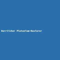 Herrlicher Plutonium-Rasierer