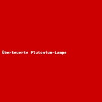 &Uuml;berteuerte Plutonium-Lampe