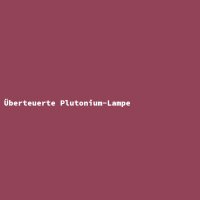 &Uuml;berteuerte Plutonium-Lampe